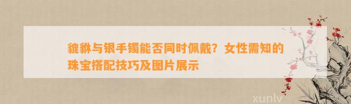 貔貅与银手镯能否同时佩戴？女性需知的珠宝搭配技巧及图片展示