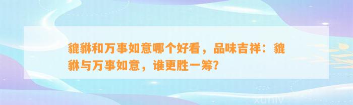 貔貅和万事如意哪个好看，品味吉祥：貔貅与万事如意，谁更胜一筹？