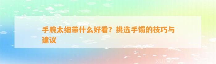 手腕太细带什么好看？挑选手镯的技巧与建议