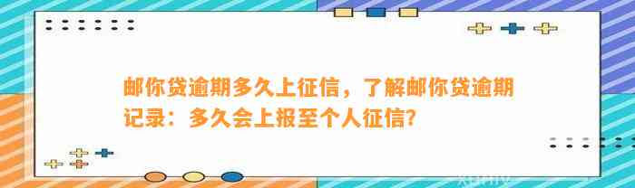 邮你贷逾期多久上征信，了解邮你贷逾期记录：多久会上报至个人征信？