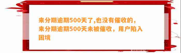 来分期逾期500天了,也没有催收的，来分期逾期500天未被催收，用户陷入困境