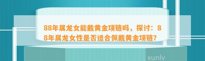 88年属龙女能戴黄金项链吗，探讨：88年属龙女性是不是适合佩戴黄金项链？