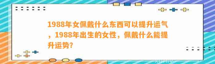 1988年女佩戴什么东西可以提升运气，1988年出生的女性，佩戴什么能提升运势？