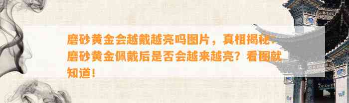 磨砂黄金会越戴越亮吗图片，真相揭秘：磨砂黄金佩戴后是不是会越来越亮？看图就知道！