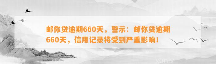 邮你贷逾期660天，警示：邮你贷逾期660天，信用记录将受到严重影响！