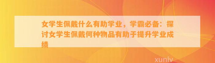 女学生佩戴什么有助学业，学霸必备：探讨女学生佩戴何种物品有助于提升学业成绩