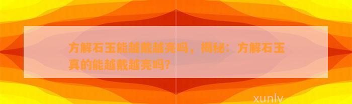 方解石玉能越戴越亮吗，揭秘：方解石玉真的能越戴越亮吗？