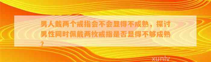 男人戴两个戒指会不会显得不成熟，探讨男性同时佩戴两枚戒指是不是显得不够成熟？