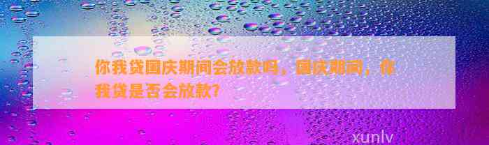 你我贷国庆期间会放款吗，国庆期间，你我贷是否会放款？