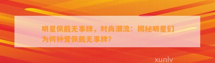 明星佩戴无事牌，时尚潮流：揭秘明星们为何钟爱佩戴无事牌？