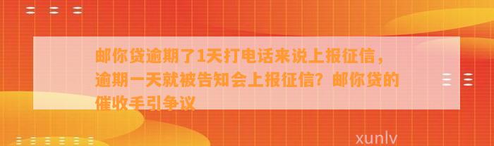 邮你贷逾期了1天打电话来说上报征信，逾期一天就被告知会上报征信？邮你贷的催收手引争议