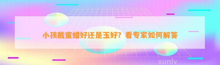 小孩戴蜜蜡好还是玉好？看专家怎样解答