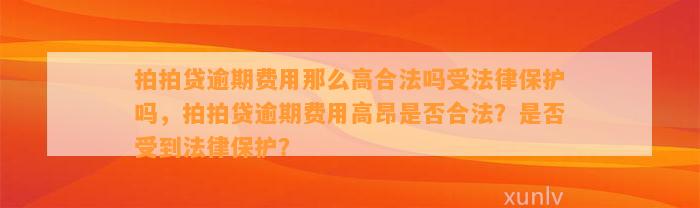 拍拍贷逾期费用那么高合法吗受法律保护吗，拍拍贷逾期费用高昂是否合法？是否受到法律保护？