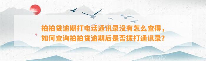 拍拍贷逾期打电话通讯录没有怎么查得，如何查询拍拍贷逾期后是否拨打通讯录？