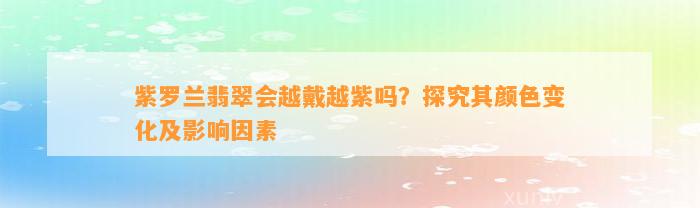 紫罗兰翡翠会越戴越紫吗？探究其颜色变化及作用因素