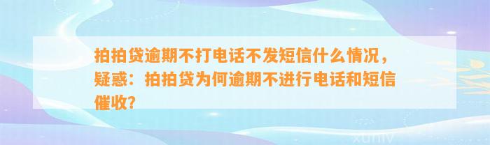 拍拍贷逾期不打电话不发短信什么情况，疑惑：拍拍贷为何逾期不进行电话和短信催收？