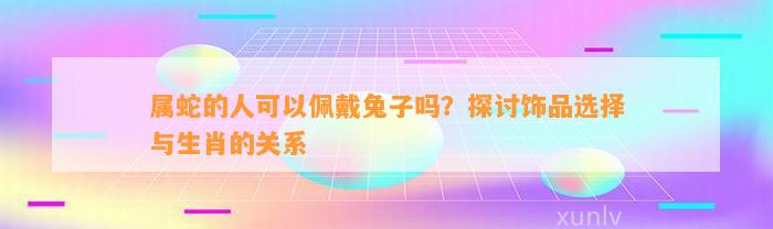 属蛇的人可以佩戴兔子吗？探讨饰品选择与生肖的关系