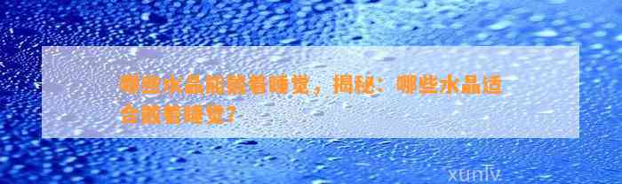 哪些水晶能戴着睡觉，揭秘：哪些水晶适合戴着睡觉？