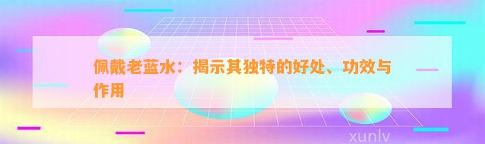 佩戴老蓝水：揭示其特别的好处、功效与作用