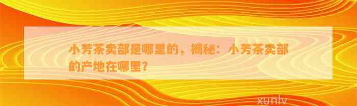 小芳茶卖部是哪里的，揭秘：小芳茶卖部的产地在哪里？