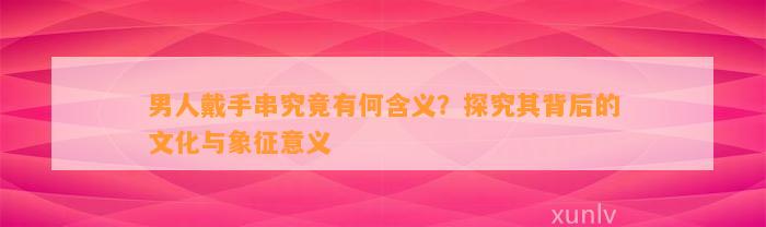 男人戴手串究竟有何含义？探究其背后的文化与象征意义