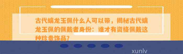 古代螭龙玉佩什么人可以带，揭秘古代螭龙玉佩的佩戴者身份：谁才有资格佩戴这类珍贵饰品？