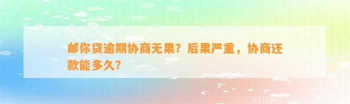 邮你贷逾期协商无果？后果严重，协商还款能多久？