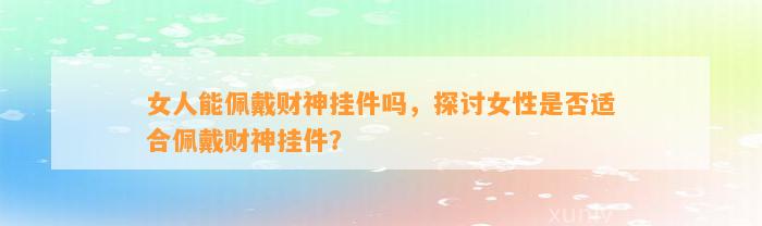 女人能佩戴财神挂件吗，探讨女性是不是适合佩戴财神挂件？