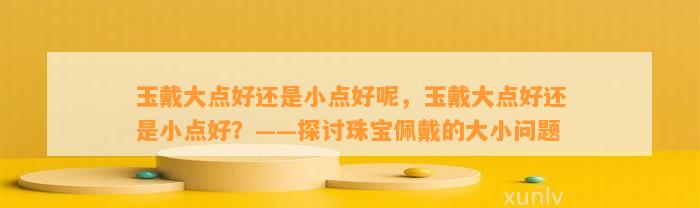 玉戴大点好还是小点好呢，玉戴大点好还是小点好？——探讨珠宝佩戴的大小疑问