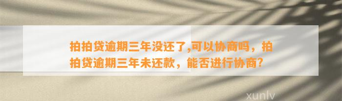 拍拍贷逾期三年没还了,可以协商吗，拍拍贷逾期三年未还款，能否进行协商?