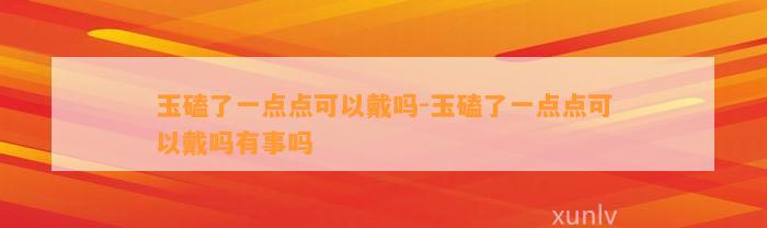 玉磕了一点点可以戴吗-玉磕了一点点可以戴吗有事吗