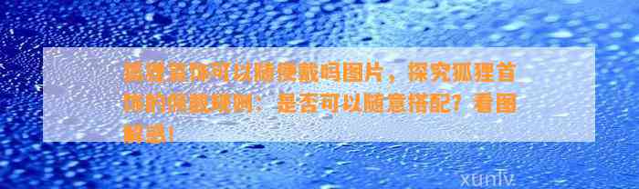 狐狸首饰可以随便戴吗图片，探究狐狸首饰的佩戴规则：是不是可以随意搭配？看图解惑！