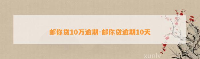 邮你贷10万逾期-邮你贷逾期10天