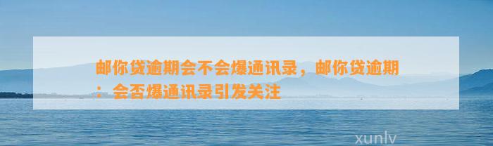 邮你贷逾期会不会爆通讯录，邮你贷逾期：会否爆通讯录引发关注