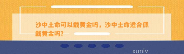 沙中土命可以戴黄金吗，沙中土命适合佩戴黄金吗？