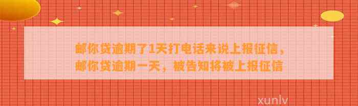 邮你贷逾期了1天打电话来说上报征信，邮你贷逾期一天，被告知将被上报征信