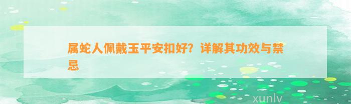 属蛇人佩戴玉平安扣好？详解其功效与禁忌