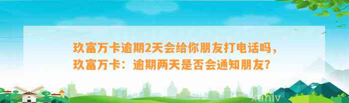 玖富万卡逾期2天会给你朋友打电话吗，玖富万卡：逾期两天是否会通知朋友？