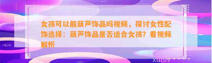 女孩可以戴葫芦饰品吗视频，探讨女性配饰选择：葫芦饰品是不是适合女孩？看视频解析