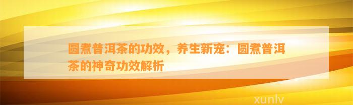 圆煮普洱茶的功效，养生新宠：圆煮普洱茶的神奇功效解析