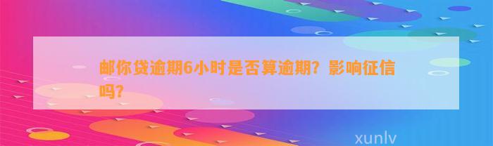 邮你贷逾期6小时是否算逾期？影响征信吗？