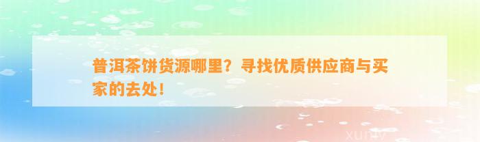 普洱茶饼货源哪里？寻找优质供应商与买家的去处！