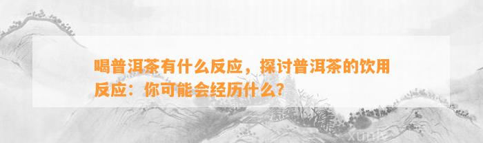 喝普洱茶有什么反应，探讨普洱茶的饮用反应：你可能会经历什么？