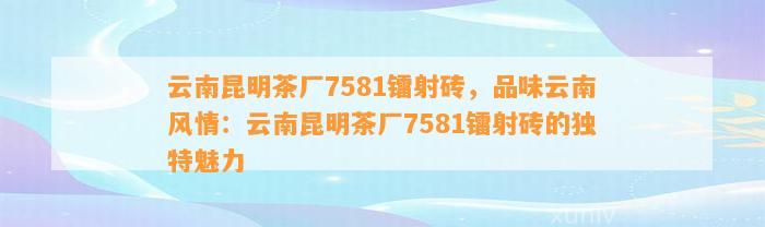 云南昆明茶厂7581镭射砖，品味云南风情：云南昆明茶厂7581镭射砖的特别魅力