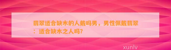 翡翠适合缺木的人戴吗男，男性佩戴翡翠：适合缺木之人吗？