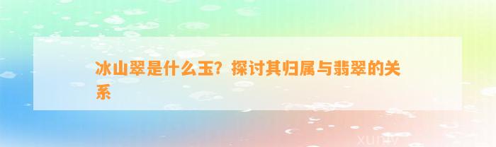 冰山翠是什么玉？探讨其归属与翡翠的关系