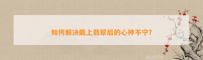 怎样解决戴上翡翠后的心神不宁？