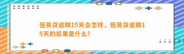 恒易贷逾期15天会怎样，恒易贷逾期15天的后果是什么？