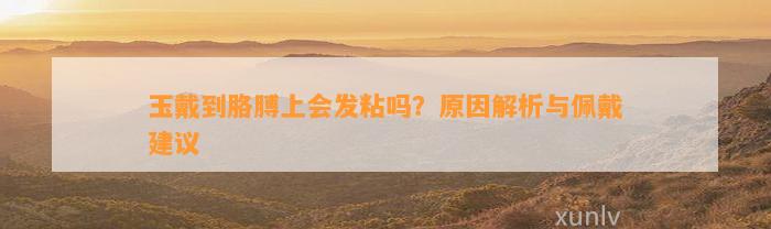 玉戴到胳膊上会发粘吗？起因解析与佩戴建议