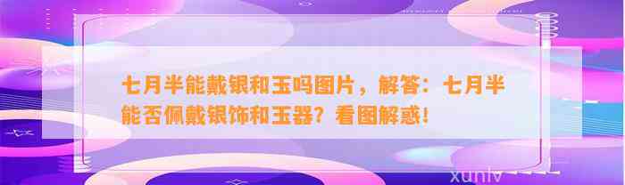 七月半能戴银和玉吗图片，解答：七月半能否佩戴银饰和玉器？看图解惑！